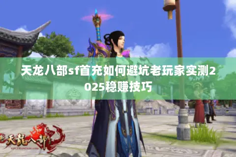天龙八部sf首充如何避坑老玩家实测2025稳赚技巧 天龙八部sf首充如何避坑老玩家实测2025稳赚技巧