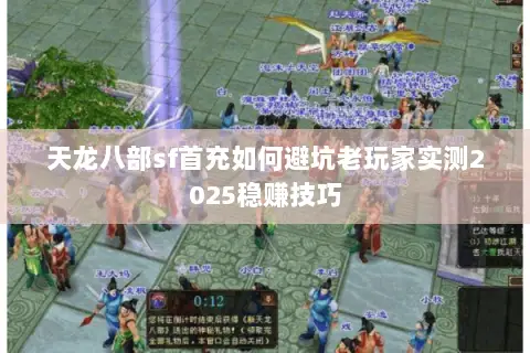 天龙八部sf首充如何避坑老玩家实测2025稳赚技巧 天龙八部sf首充如何避坑老玩家实测2025稳赚技巧