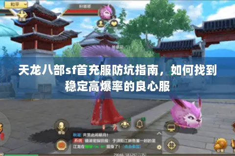 天龙八部sf首充服防坑指南,如何找到稳定高爆率的良心服 天龙八部sf首充服防坑指南,如何找到稳定高爆率的良心服