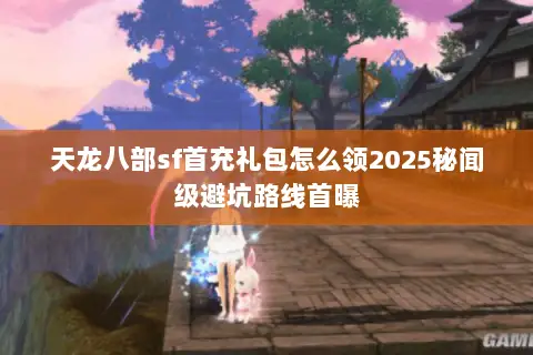 天龙八部sf首充礼包怎么领2025秘闻级避坑路线首曝