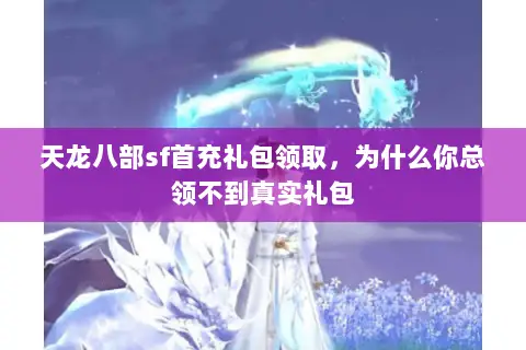 天龙八部sf首充礼包领取，为什么你总领不到真实礼包