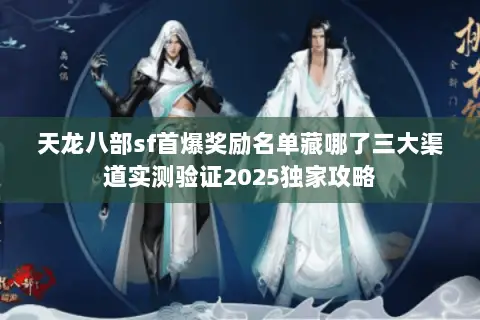 天龙八部sf首爆奖励名单藏哪了三大渠道实测验证2025独家攻略 天龙八部sf首爆奖励名单藏哪了三大渠道实测验证2025独家攻略