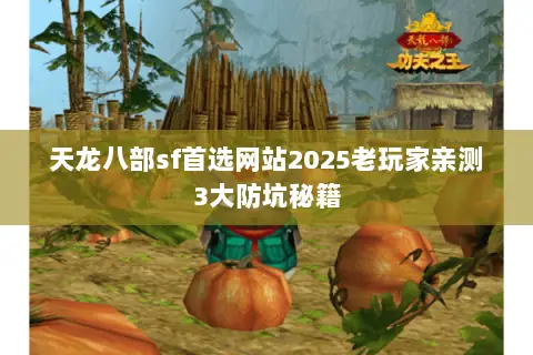 天龙八部sf首选网站2025老玩家亲测3大防坑秘籍 天龙八部sf首选网站2025老玩家亲测3大防坑秘籍