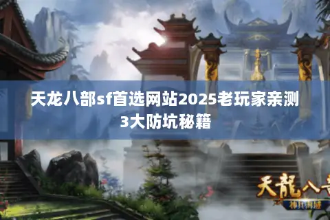 天龙八部sf首选网站2025老玩家亲测3大防坑秘籍 天龙八部sf首选网站2025老玩家亲测3大防坑秘籍