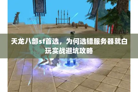 天龙八部sf首选,为何选错服务器就白玩实战避坑攻略 天龙八部sf首选,为何选错服务器就白玩实战避坑攻略