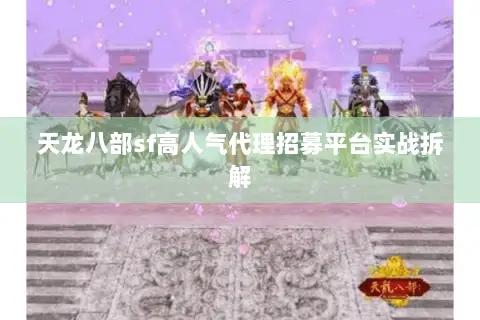 天龙八部sf高人气代理招募平台实战拆解 天龙八部sf高人气代理招募平台实战拆解