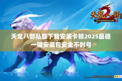 天龙八部私服下载安装卡顿2025最稳一键安装包安全不封号