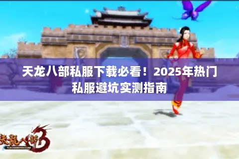 天龙八部私服下载必看!2025年热门私服避坑实测指南 天龙八部私服下载必看!2025年热门私服避坑实测指南