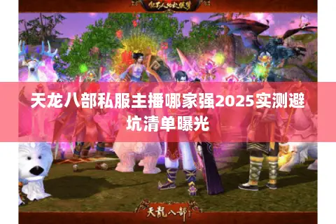 天龙八部私服主播哪家强2025实测避坑清单曝光 天龙八部私服主播哪家强2025实测避坑清单曝光