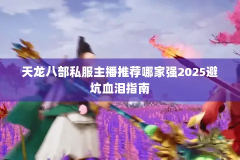 天龙八部私服主播推荐哪家强2025避坑血泪指南 天龙八部私服主播推荐哪家强2025避坑血泪指南