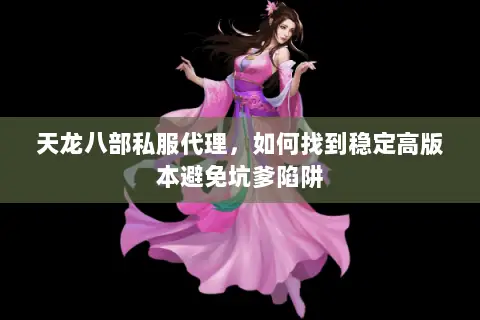 天龙八部私服代理,如何找到稳定高版本避免坑爹陷阱 天龙八部私服代理,如何找到稳定高版本避免坑爹陷阱