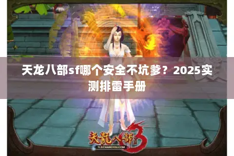 天龙八部sf哪个安全不坑爹?2025实测排雷手册 天龙八部sf哪个安全不坑爹?2025实测排雷手册