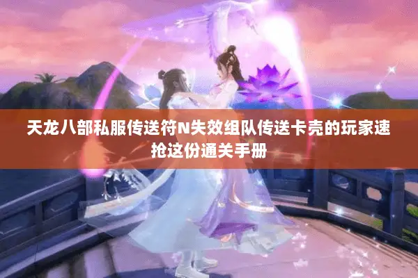 天龙八部私服传送符N失效组队传送卡壳的玩家速抢这份通关手册 天龙八部私服传送符N失效组队传送卡壳的玩家速抢这份通关手册