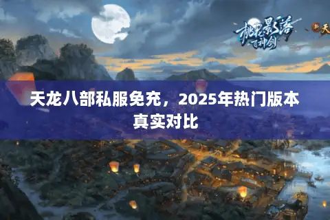 天龙八部私服免充,2025年热门版本真实对比 天龙八部私服免充,2025年热门版本真实对比