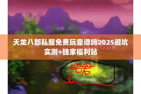 天龙八部私服免费玩靠谱吗2025避坑实测+独家福利站 天龙八部私服免费玩靠谱吗2025避坑实测+独家福利站