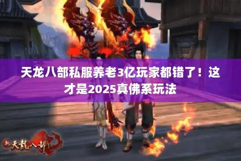 天龙八部私服养老3亿玩家都错了!这才是2025真佛系玩法 天龙八部私服养老3亿玩家都错了!这才是2025真佛系玩法
