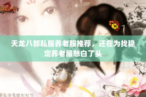 天龙八部私服养老服推荐,还在为找稳定养老服愁白了头 天龙八部私服养老服推荐,还在为找稳定养老服愁白了头