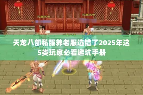 天龙八部私服养老服选错了2025年这5类玩家必看避坑手册 天龙八部私服养老服选错了2025年这5类玩家必看避坑手册