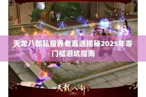 天龙八部私服养老首选揭秘2025年零门槛避坑指南