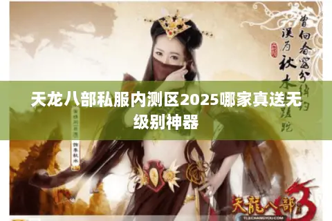 天龙八部私服内测区2025哪家真送无级别神器 天龙八部私服内测区2025哪家真送无级别神器