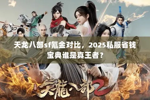 天龙八部sf氪金对比，2025私服省钱宝典谁是真王者？