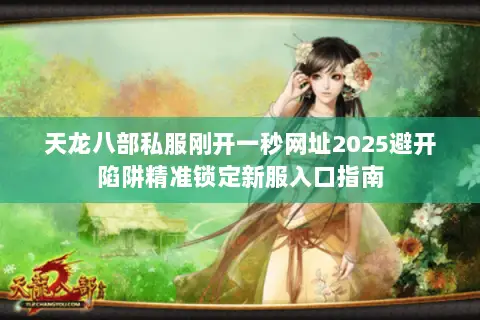 天龙八部私服刚开一秒网址2025避开陷阱精准锁定新服入口指南 天龙八部私服刚开一秒网址2025避开陷阱精准锁定新服入口指南