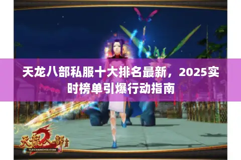 天龙八部私服十大排名最新,2025实时榜单引爆行动指南 天龙八部私服十大排名最新,2025实时榜单引爆行动指南