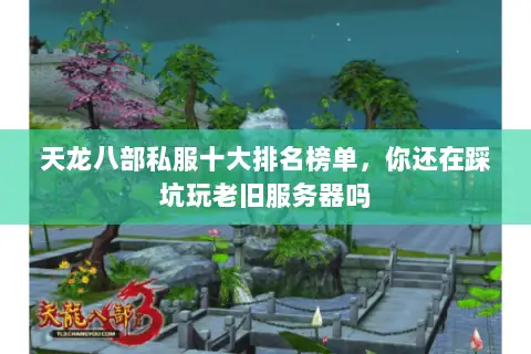 天龙八部私服十大排名榜单,你还在踩坑玩老旧服务器吗 天龙八部私服十大排名榜单,你还在踩坑玩老旧服务器吗