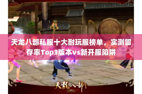 天龙八部私服十大耐玩服榜单,实测留存率Top3版本vs新开服陷阱 天龙八部私服十大耐玩服榜单,实测留存率Top3版本vs新开服陷阱