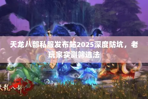 天龙八部私服发布站2025深度防坑,老玩家实测筛选法 天龙八部私服发布站2025深度防坑,老玩家实测筛选法
