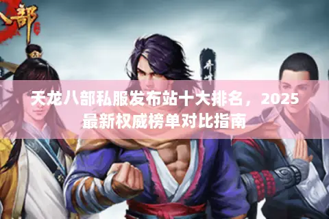 天龙八部私服发布站十大排名,2025最新权威榜单对比指南 天龙八部私服发布站十大排名,2025最新权威榜单对比指南