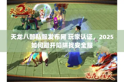 天龙八部私服发布网 玩家认证,2025如何避开陷阱找安全服 天龙八部私服发布网 玩家认证,2025如何避开陷阱找安全服