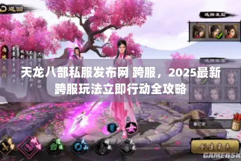 天龙八部私服发布网 跨服,2025最新跨服玩法立即行动全攻略 天龙八部私服发布网 跨服,2025最新跨服玩法立即行动全攻略