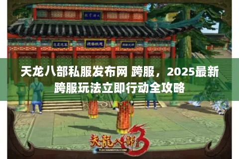 天龙八部私服发布网 跨服,2025最新跨服玩法立即行动全攻略 天龙八部私服发布网 跨服,2025最新跨服玩法立即行动全攻略