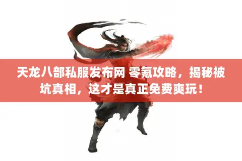 天龙八部私服发布网 零氪攻略,揭秘被坑真相,这才是真正免费爽玩! 天龙八部私服发布网 零氪攻略,揭秘被坑真相,这才是真正免费爽玩!