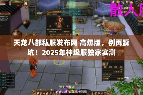天龙八部私服发布网 高爆版,别再踩坑!2025年神级服独家实测 天龙八部私服发布网 高爆版,别再踩坑!2025年神级服独家实测