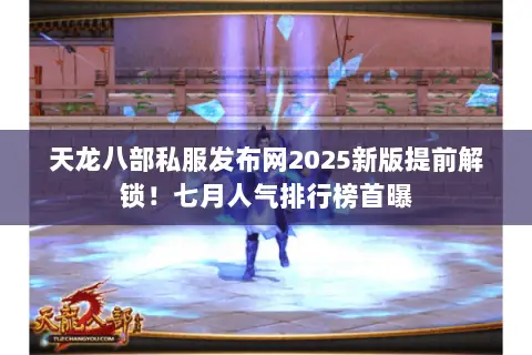 天龙八部私服发布网2025新版提前解锁！七月人气排行榜首曝