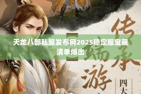 天龙八部私服发布网2025稳定服宝藏清单爆出 天龙八部私服发布网2025稳定服宝藏清单爆出