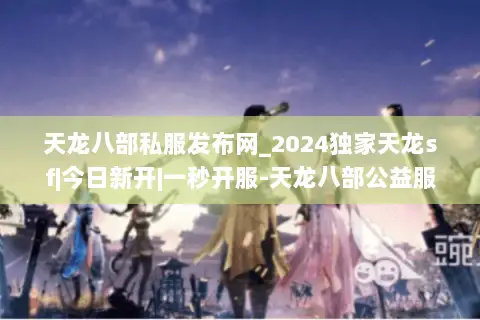 天龙八部私服发布网_2024独家天龙sf|今日新开|一秒开服-天龙八部公益服大全