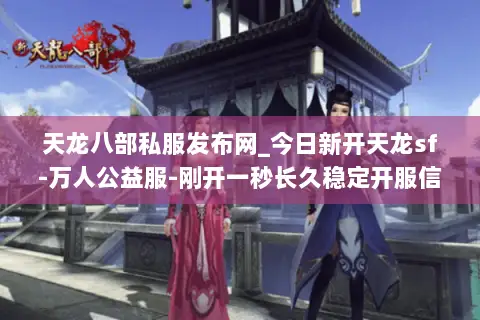 天龙八部私服发布网_今日新开天龙sf-万人公益服-刚开一秒长久稳定开服信息一网打尽