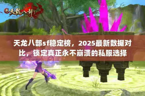 天龙八部sf稳定榜,2025最新数据对比,锁定真正永不崩溃的私服选择 天龙八部sf稳定榜,2025最新数据对比,锁定真正永不崩溃的私服选择
