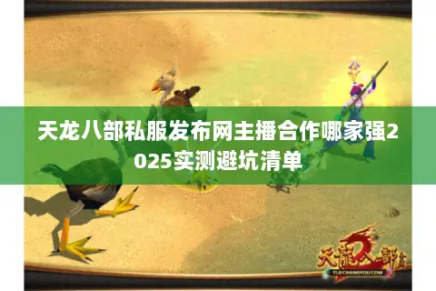 天龙八部私服发布网主播合作哪家强2025实测避坑清单 天龙八部私服发布网主播合作哪家强2025实测避坑清单