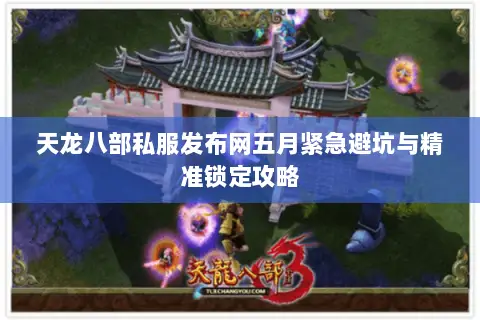 天龙八部私服发布网五月紧急避坑与精准锁定攻略 天龙八部私服发布网五月紧急避坑与精准锁定攻略