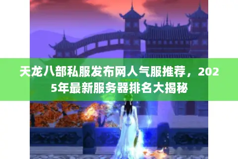 天龙八部私服发布网人气服推荐,2025年最新服务器排名大揭秘 天龙八部私服发布网人气服推荐,2025年最新服务器排名大揭秘