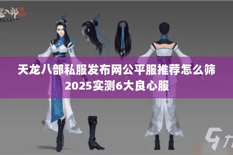 天龙八部私服发布网公平服推荐怎么筛2025实测6大良心服