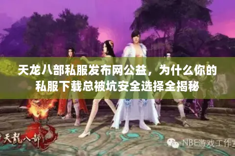 天龙八部私服发布网公益，为什么你的私服下载总被坑安全选择全揭秘
