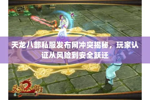 天龙八部私服发布网冲突揭秘，玩家认证从风险到安全跃迁