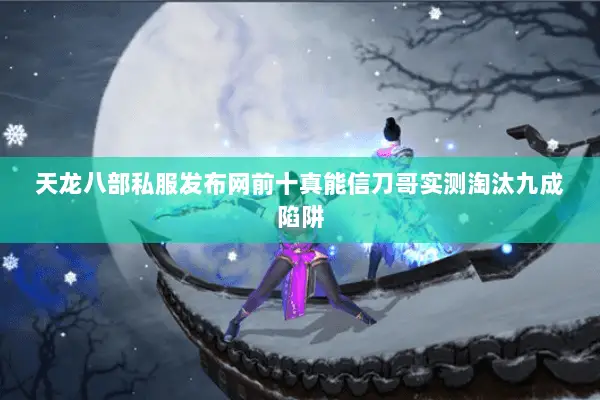 天龙八部私服发布网前十真能信刀哥实测淘汰九成陷阱 天龙八部私服发布网前十真能信刀哥实测淘汰九成陷阱