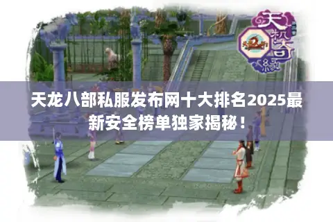 天龙八部私服发布网十大排名2025最新安全榜单独家揭秘! 天龙八部私服发布网十大排名2025最新安全榜单独家揭秘!