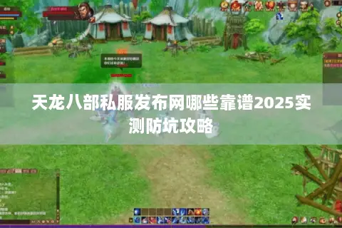 天龙八部私服发布网哪些靠谱2025实测防坑攻略